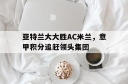 包含亚特兰大大胜AC米兰，意甲积分追赶领头集团的词条